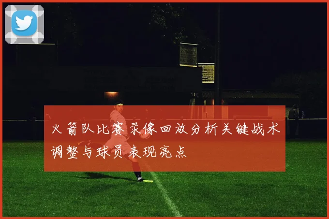 火箭队比赛录像回放分析关键战术调整与球员表现亮点