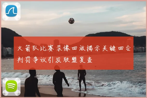 火箭队比赛录像回放揭示关键回合判罚争议引发联盟复查