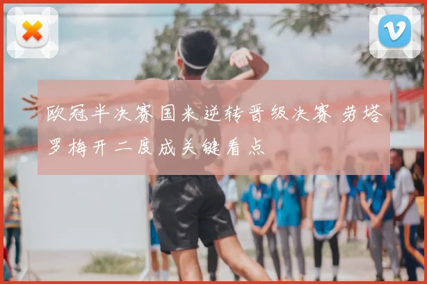 欧冠半决赛国米逆转晋级决赛 劳塔罗梅开二度成关键看点