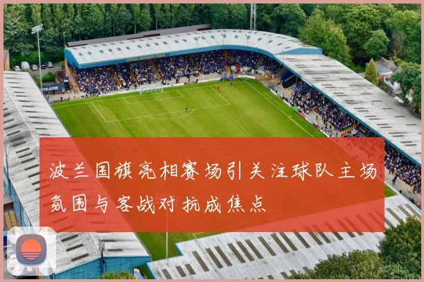 波兰国旗亮相赛场引关注球队主场氛围与客战对抗成焦点