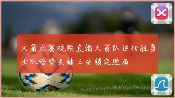火箭比赛视频直播火箭队逆转胜勇士队哈登关键三分锁定胜局