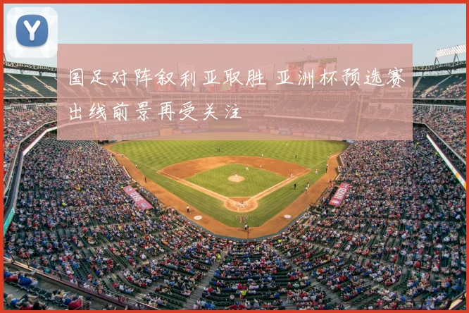 国足对阵叙利亚取胜 亚洲杯预选赛出线前景再受关注