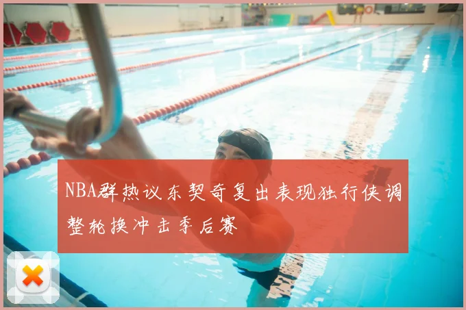 NBA群热议东契奇复出表现独行侠调整轮换冲击季后赛
