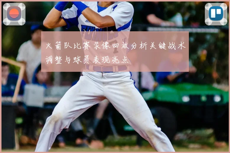 火箭队比赛录像回放分析关键战术调整与球员表现亮点