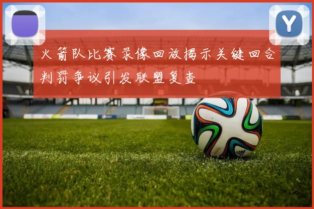 火箭队比赛录像回放揭示关键回合判罚争议引发联盟复查