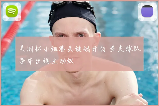 美洲杯小组赛关键战开打 多支球队争夺出线主动权