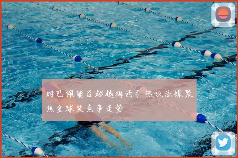 姆巴佩能否超越梅西引热议法媒聚焦金球奖竞争走势