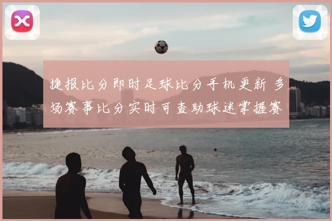 捷报比分即时足球比分手机更新 多场赛事比分实时可查助球迷掌握赛况