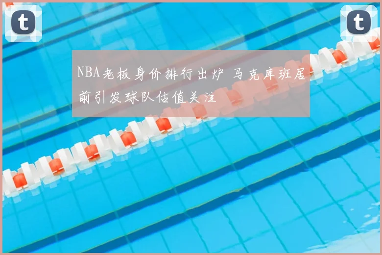 NBA老板身价排行出炉 马克库班居前引发球队估值关注