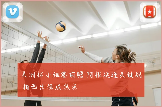 美洲杯小组赛前瞻 阿根廷迎关键战 梅西出场成焦点