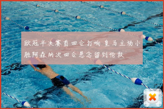 欧冠半决赛首回合打响 皇马主场小胜阿森纳次回合悬念留到伦敦