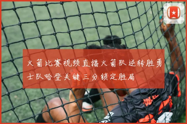 火箭比赛视频直播火箭队逆转胜勇士队哈登关键三分锁定胜局