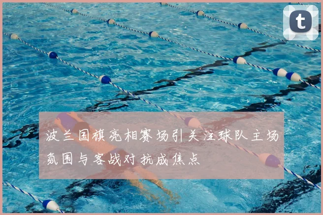 波兰国旗亮相赛场引关注球队主场氛围与客战对抗成焦点