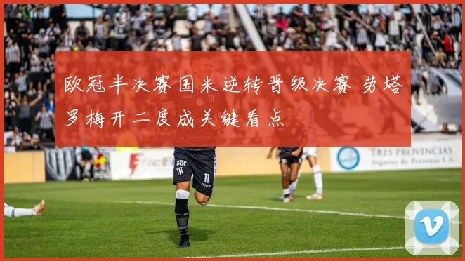 欧冠半决赛国米逆转晋级决赛 劳塔罗梅开二度成关键看点