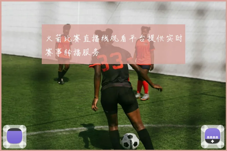 火箭比赛直播线观看平台提供实时赛事转播服务