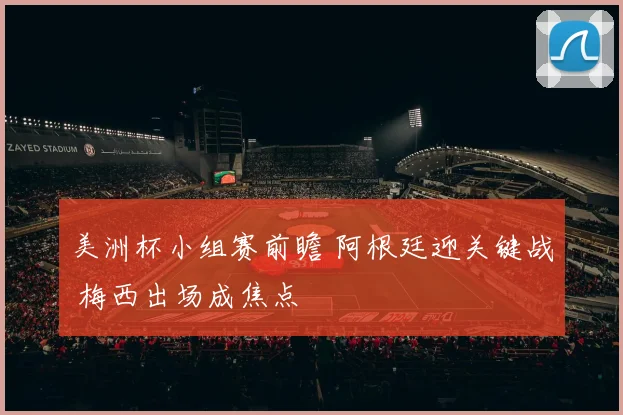 美洲杯小组赛前瞻 阿根廷迎关键战 梅西出场成焦点