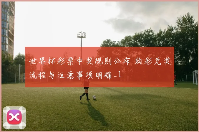 世界杯彩票中奖规则公布 购彩兑奖流程与注意事项明确_1