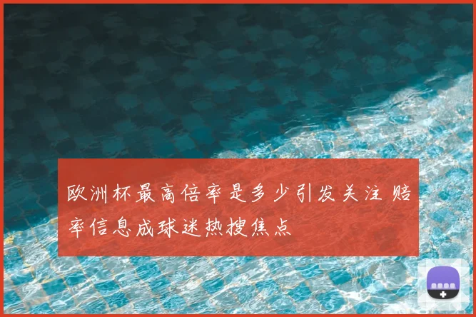 欧洲杯最高倍率是多少引发关注 赔率信息成球迷热搜焦点