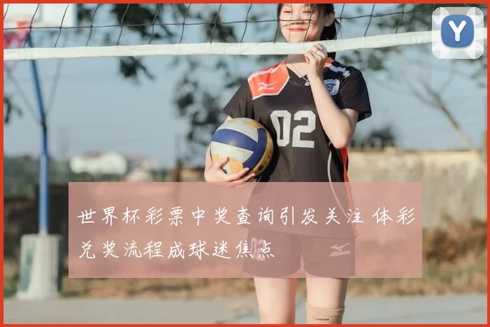 世界杯彩票中奖查询引发关注 体彩兑奖流程成球迷焦点
