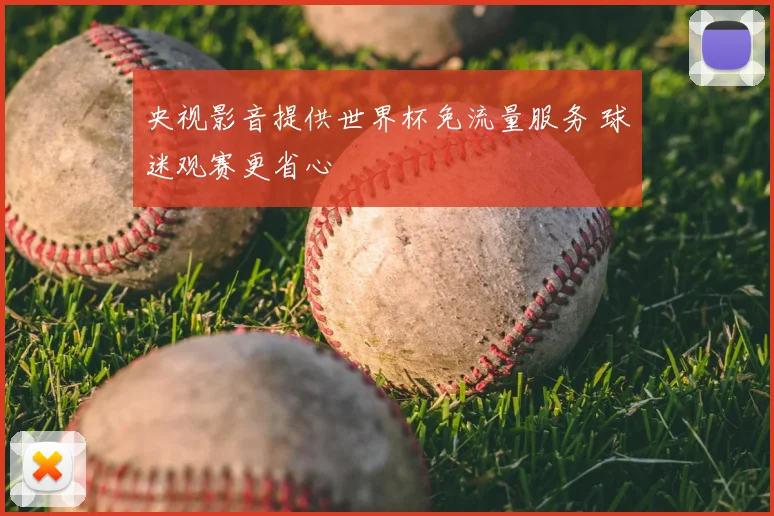 央视影音提供世界杯免流量服务 球迷观赛更省心