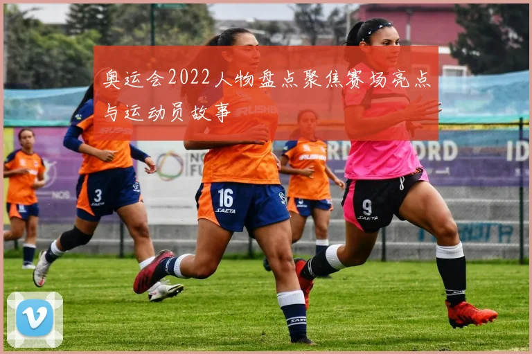奥运会2022人物盘点聚焦赛场亮点与运动员故事