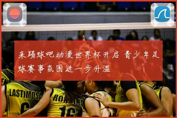 来踢球吧动漫世界杯开启 青少年足球赛事氛围进一步升温