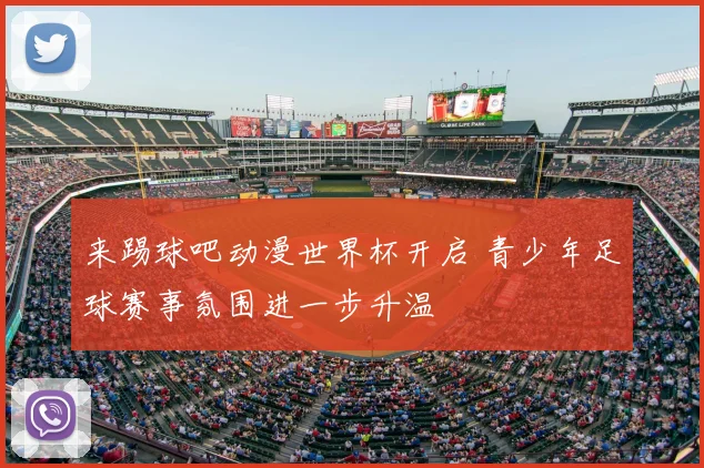 来踢球吧动漫世界杯开启 青少年足球赛事氛围进一步升温