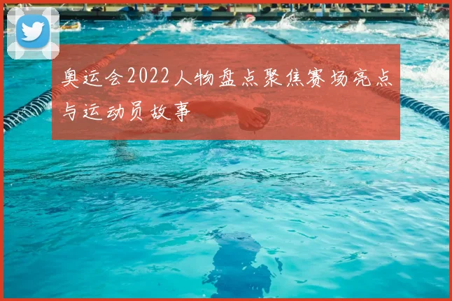奥运会2022人物盘点聚焦赛场亮点与运动员故事