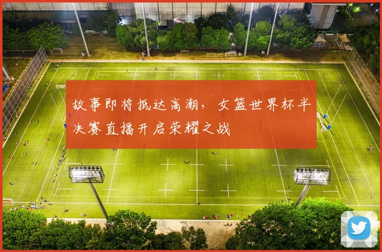 故事即将抵达高潮，女篮世界杯半决赛直播开启荣耀之战