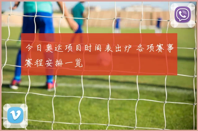 今日奥运项目时间表出炉 各项赛事赛程安排一览