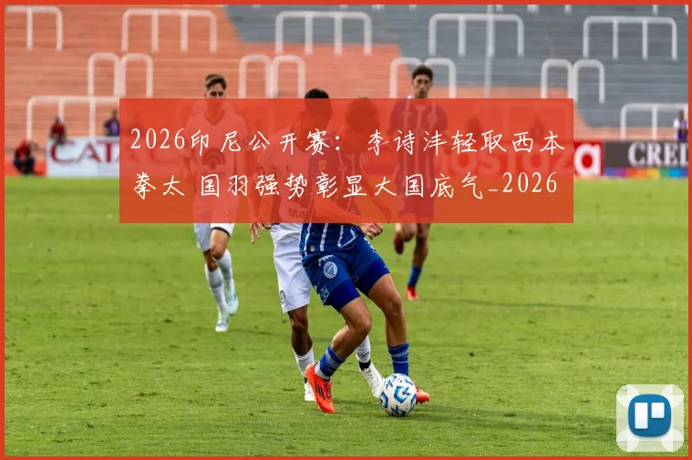 2026印尼公开赛：李诗沣轻取西本拳太 国羽强势彰显大国底气_20260604231646