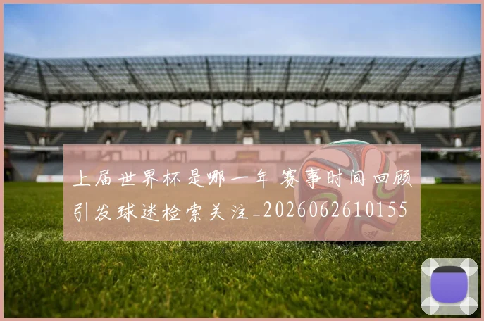上届世界杯是哪一年 赛事时间回顾引发球迷检索关注_20260626101550