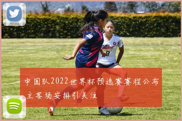 中国队2022世界杯预选赛赛程公布 主客场安排引关注
