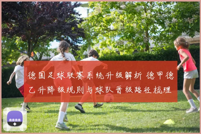 德国足球联赛系统升级解析 德甲德乙升降级规则与球队晋级路径梳理